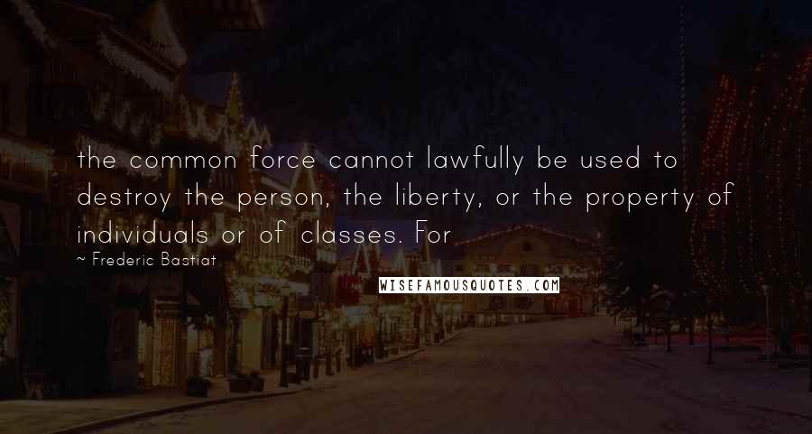 Frederic Bastiat Quotes: the common force cannot lawfully be used to destroy the person, the liberty, or the property of individuals or of classes. For