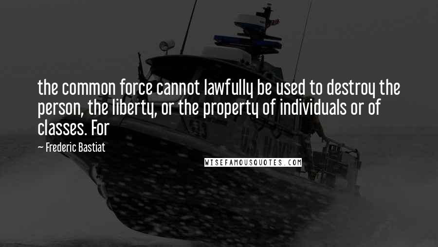 Frederic Bastiat Quotes: the common force cannot lawfully be used to destroy the person, the liberty, or the property of individuals or of classes. For