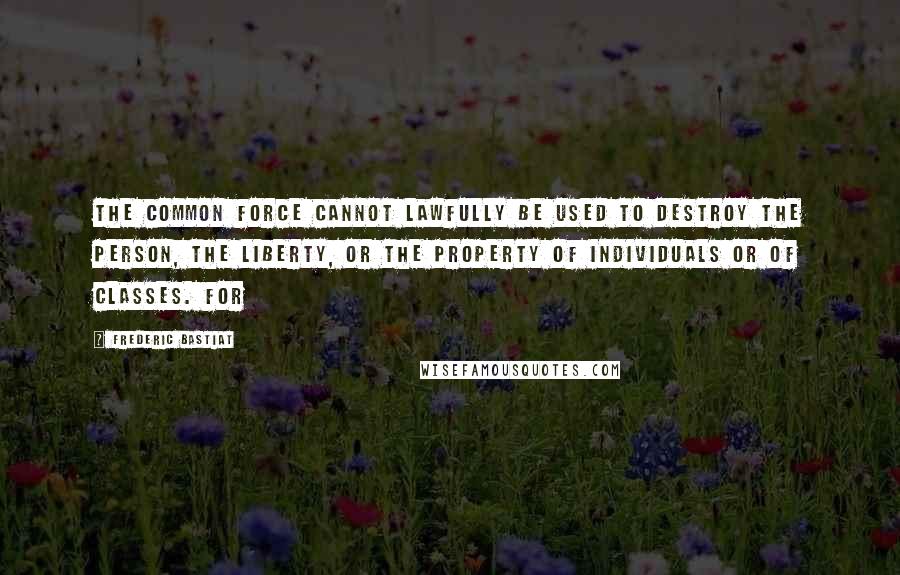 Frederic Bastiat Quotes: the common force cannot lawfully be used to destroy the person, the liberty, or the property of individuals or of classes. For