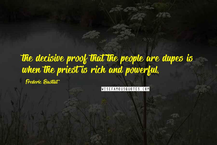 Frederic Bastiat Quotes: the decisive proof that the people are dupes is when the priest is rich and powerful.