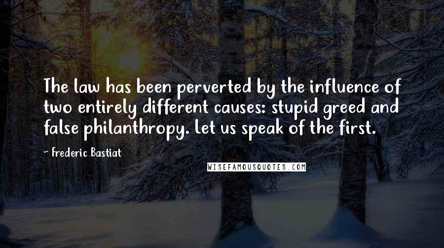 Frederic Bastiat Quotes: The law has been perverted by the influence of two entirely different causes: stupid greed and false philanthropy. Let us speak of the first.