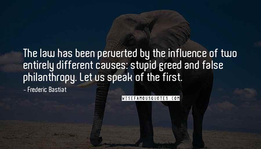 Frederic Bastiat Quotes: The law has been perverted by the influence of two entirely different causes: stupid greed and false philanthropy. Let us speak of the first.