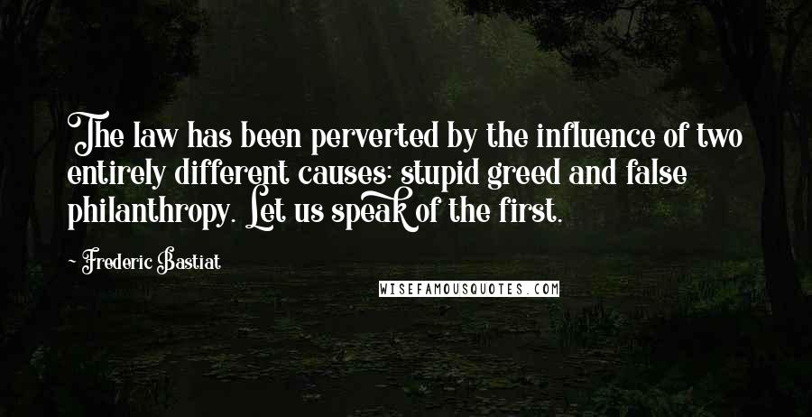 Frederic Bastiat Quotes: The law has been perverted by the influence of two entirely different causes: stupid greed and false philanthropy. Let us speak of the first.