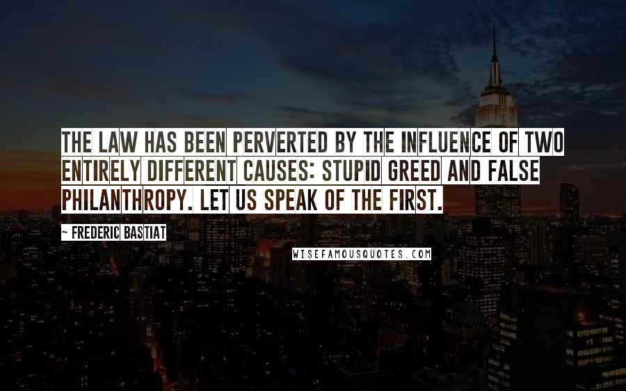 Frederic Bastiat Quotes: The law has been perverted by the influence of two entirely different causes: stupid greed and false philanthropy. Let us speak of the first.