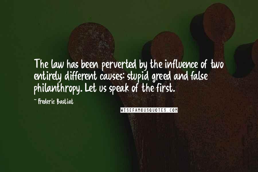 Frederic Bastiat Quotes: The law has been perverted by the influence of two entirely different causes: stupid greed and false philanthropy. Let us speak of the first.