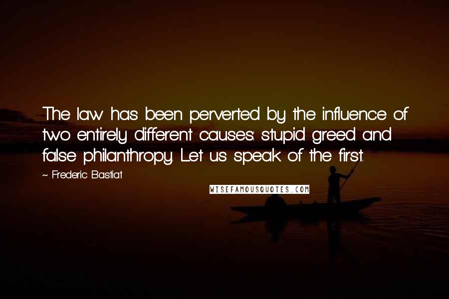 Frederic Bastiat Quotes: The law has been perverted by the influence of two entirely different causes: stupid greed and false philanthropy. Let us speak of the first.