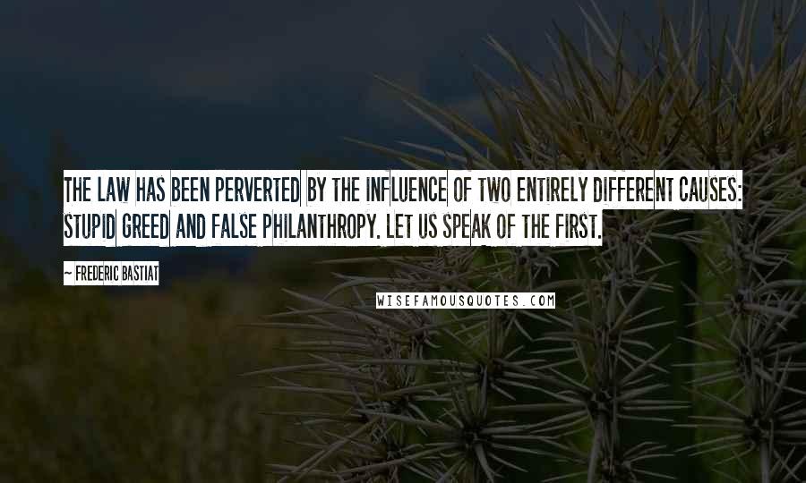 Frederic Bastiat Quotes: The law has been perverted by the influence of two entirely different causes: stupid greed and false philanthropy. Let us speak of the first.