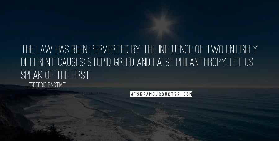 Frederic Bastiat Quotes: The law has been perverted by the influence of two entirely different causes: stupid greed and false philanthropy. Let us speak of the first.