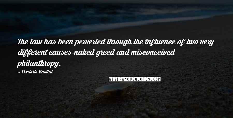 Frederic Bastiat Quotes: The law has been perverted through the influence of two very different causes-naked greed and misconceived philanthropy.