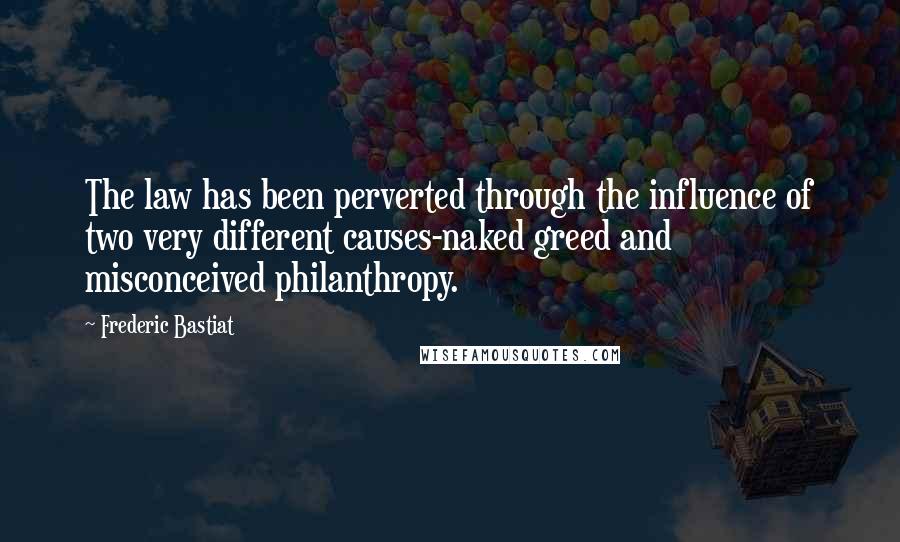 Frederic Bastiat Quotes: The law has been perverted through the influence of two very different causes-naked greed and misconceived philanthropy.