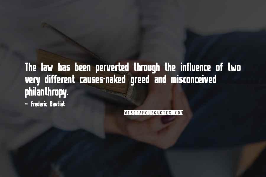 Frederic Bastiat Quotes: The law has been perverted through the influence of two very different causes-naked greed and misconceived philanthropy.