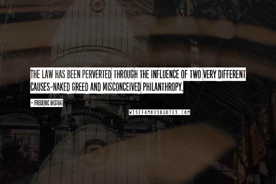 Frederic Bastiat Quotes: The law has been perverted through the influence of two very different causes-naked greed and misconceived philanthropy.