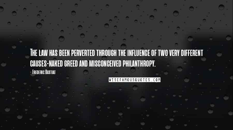 Frederic Bastiat Quotes: The law has been perverted through the influence of two very different causes-naked greed and misconceived philanthropy.