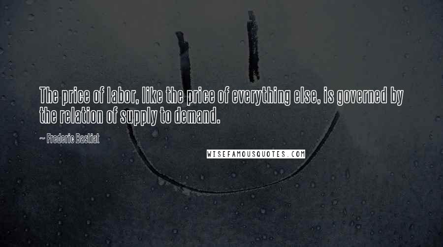 Frederic Bastiat Quotes: The price of labor, like the price of everything else, is governed by the relation of supply to demand.