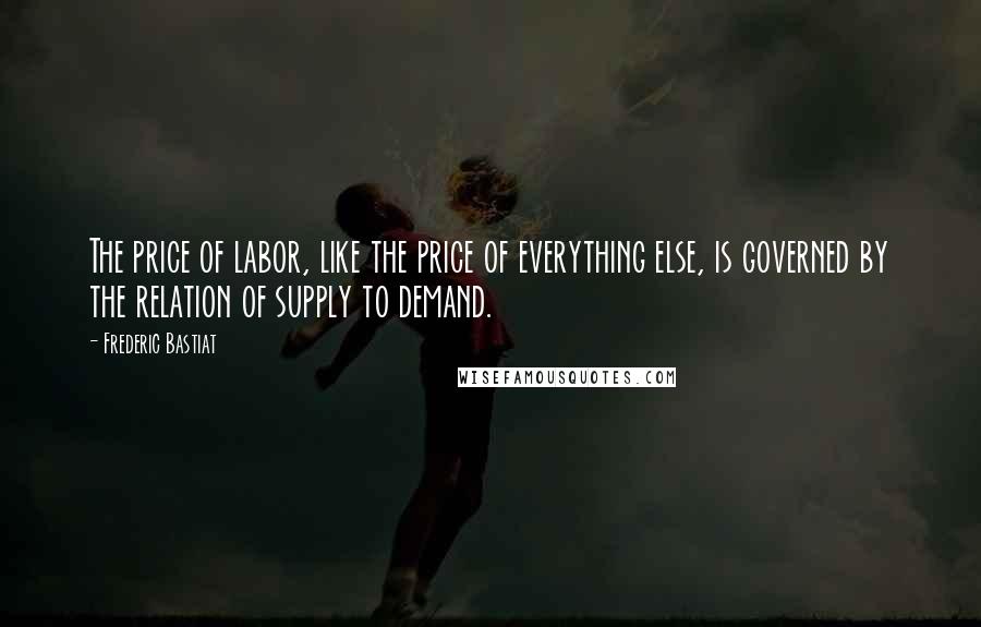 Frederic Bastiat Quotes: The price of labor, like the price of everything else, is governed by the relation of supply to demand.