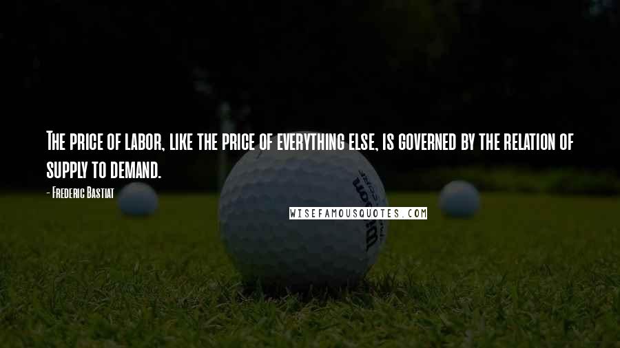 Frederic Bastiat Quotes: The price of labor, like the price of everything else, is governed by the relation of supply to demand.