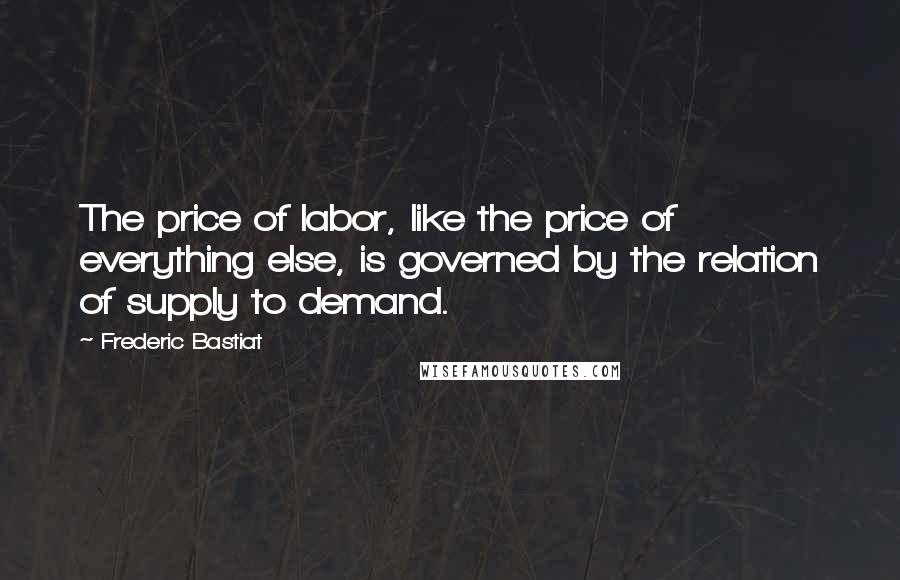 Frederic Bastiat Quotes: The price of labor, like the price of everything else, is governed by the relation of supply to demand.