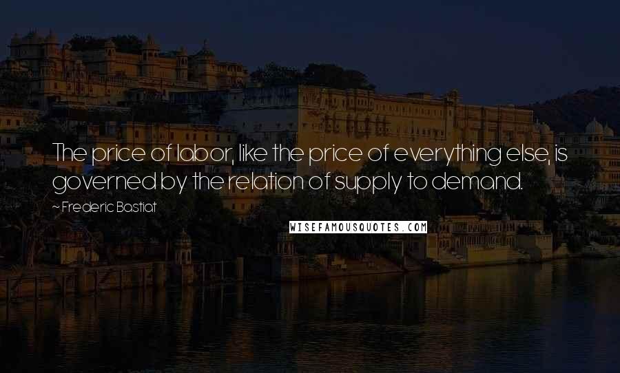 Frederic Bastiat Quotes: The price of labor, like the price of everything else, is governed by the relation of supply to demand.