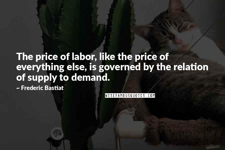 Frederic Bastiat Quotes: The price of labor, like the price of everything else, is governed by the relation of supply to demand.