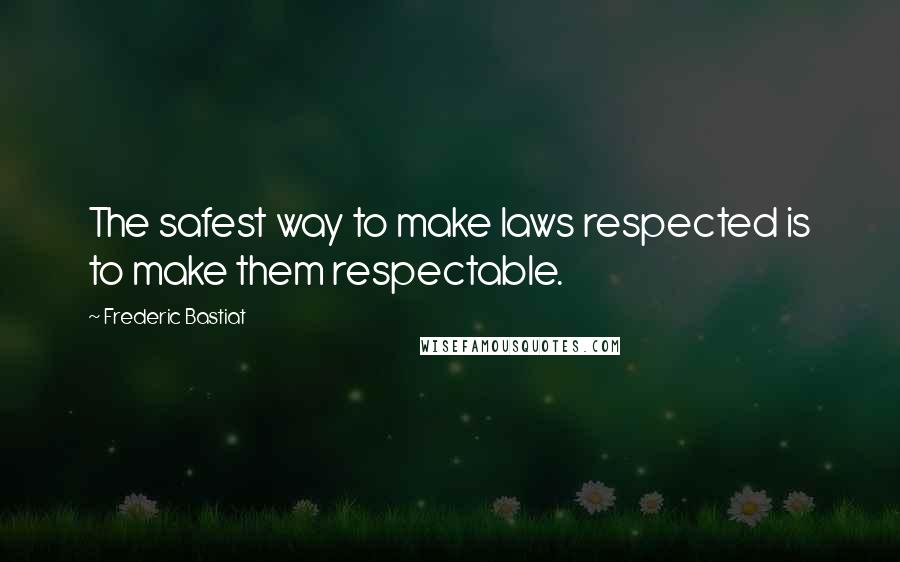 Frederic Bastiat Quotes: The safest way to make laws respected is to make them respectable.