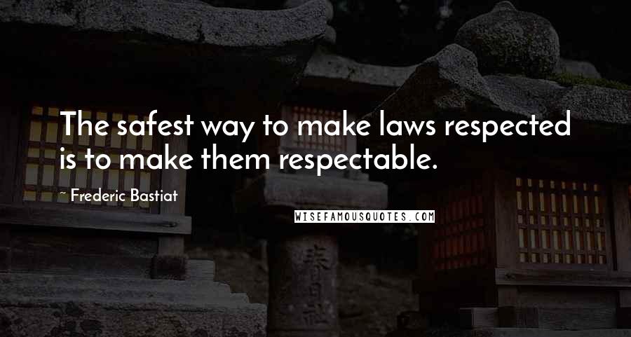 Frederic Bastiat Quotes: The safest way to make laws respected is to make them respectable.