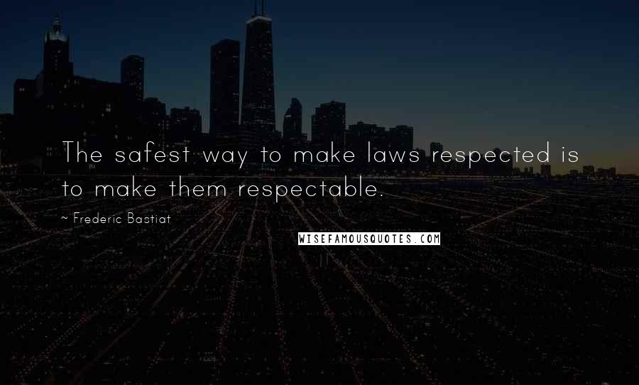 Frederic Bastiat Quotes: The safest way to make laws respected is to make them respectable.