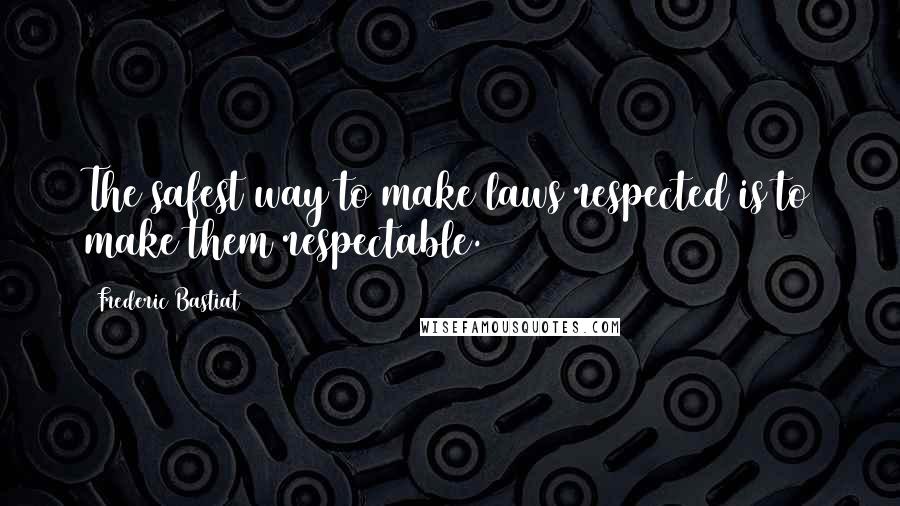 Frederic Bastiat Quotes: The safest way to make laws respected is to make them respectable.