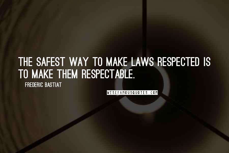 Frederic Bastiat Quotes: The safest way to make laws respected is to make them respectable.