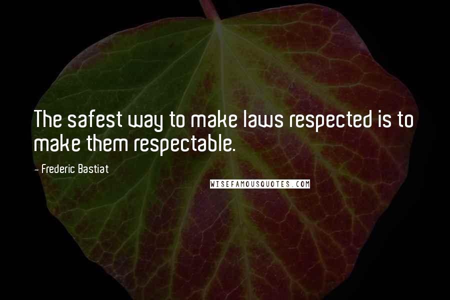 Frederic Bastiat Quotes: The safest way to make laws respected is to make them respectable.