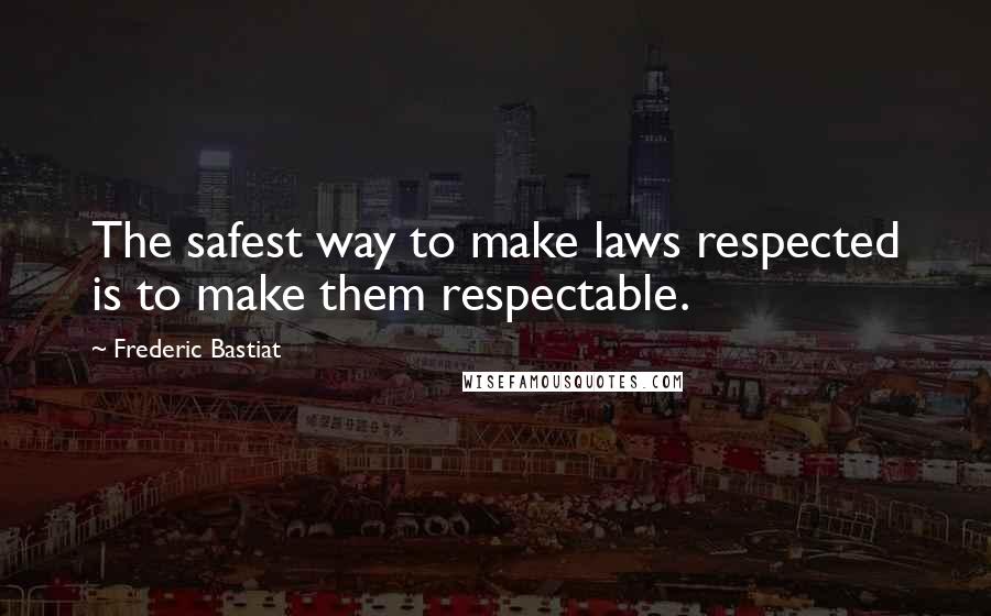 Frederic Bastiat Quotes: The safest way to make laws respected is to make them respectable.