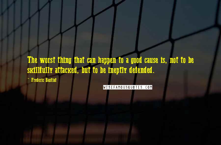 Frederic Bastiat Quotes: The worst thing that can happen to a good cause is, not to be skillfully attacked, but to be ineptly defended.