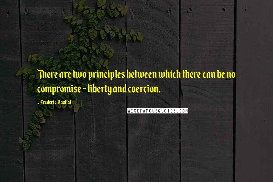 Frederic Bastiat Quotes: There are two principles between which there can be no compromise - liberty and coercion.