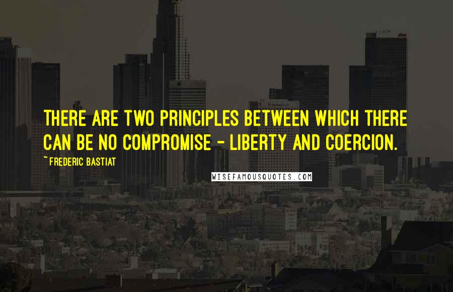 Frederic Bastiat Quotes: There are two principles between which there can be no compromise - liberty and coercion.