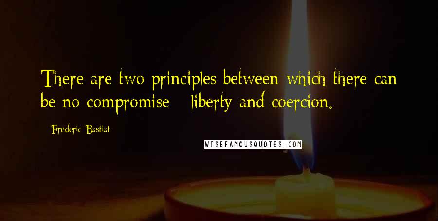 Frederic Bastiat Quotes: There are two principles between which there can be no compromise - liberty and coercion.