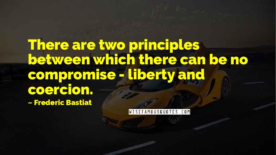 Frederic Bastiat Quotes: There are two principles between which there can be no compromise - liberty and coercion.