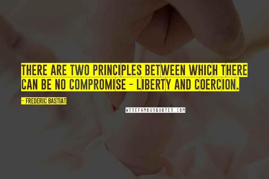 Frederic Bastiat Quotes: There are two principles between which there can be no compromise - liberty and coercion.