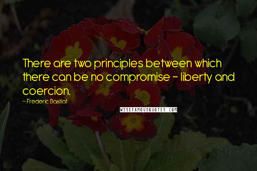 Frederic Bastiat Quotes: There are two principles between which there can be no compromise - liberty and coercion.