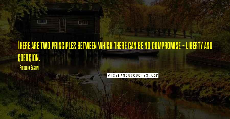 Frederic Bastiat Quotes: There are two principles between which there can be no compromise - liberty and coercion.