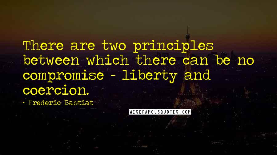 Frederic Bastiat Quotes: There are two principles between which there can be no compromise - liberty and coercion.