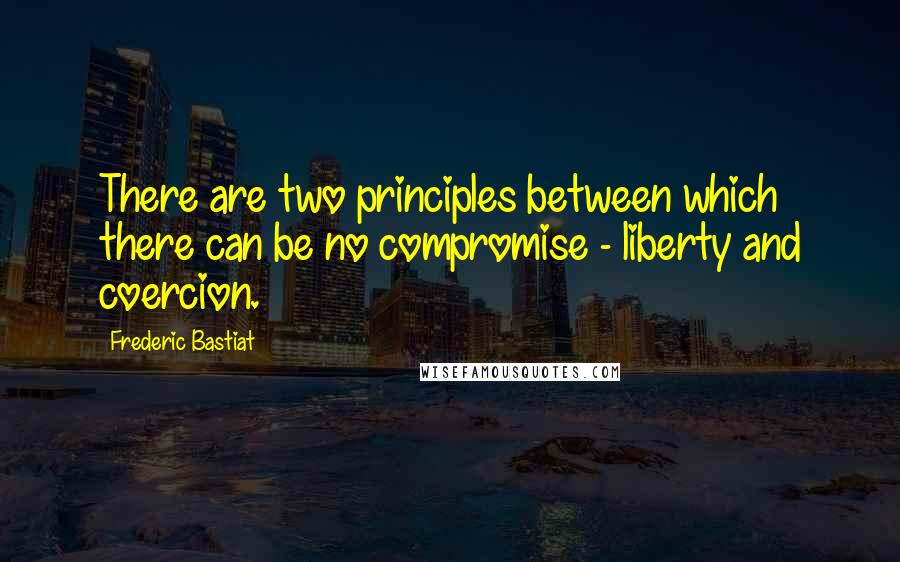 Frederic Bastiat Quotes: There are two principles between which there can be no compromise - liberty and coercion.