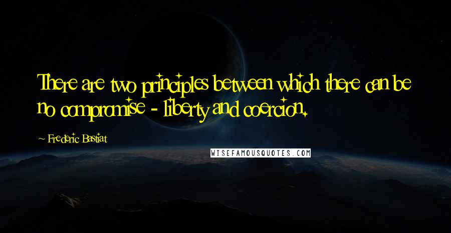 Frederic Bastiat Quotes: There are two principles between which there can be no compromise - liberty and coercion.