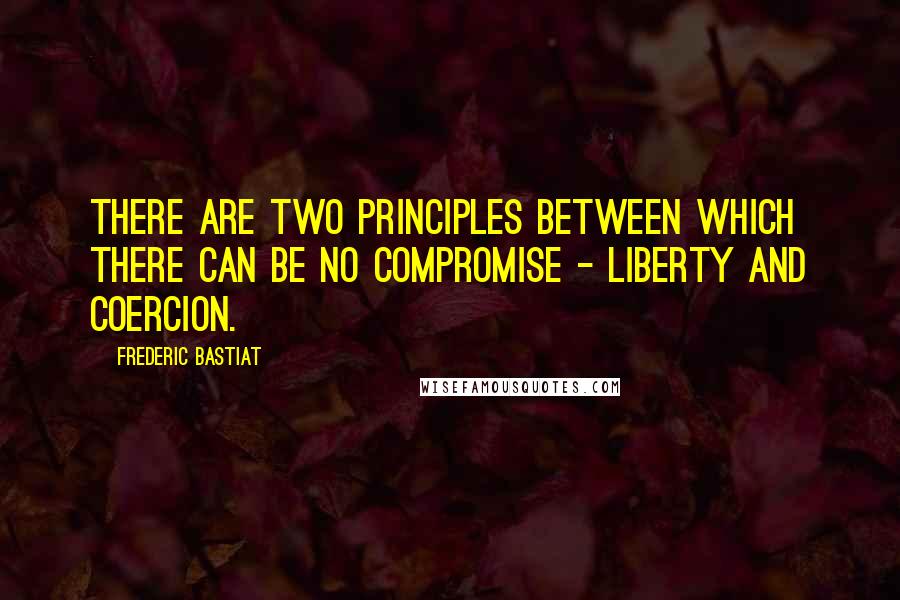 Frederic Bastiat Quotes: There are two principles between which there can be no compromise - liberty and coercion.