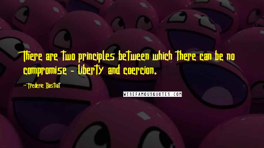 Frederic Bastiat Quotes: There are two principles between which there can be no compromise - liberty and coercion.