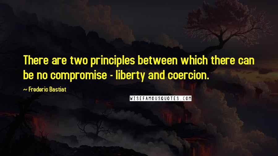 Frederic Bastiat Quotes: There are two principles between which there can be no compromise - liberty and coercion.