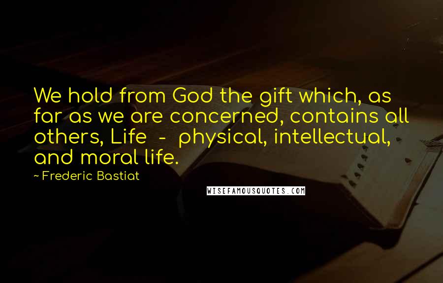 Frederic Bastiat Quotes: We hold from God the gift which, as far as we are concerned, contains all others, Life  -  physical, intellectual, and moral life.