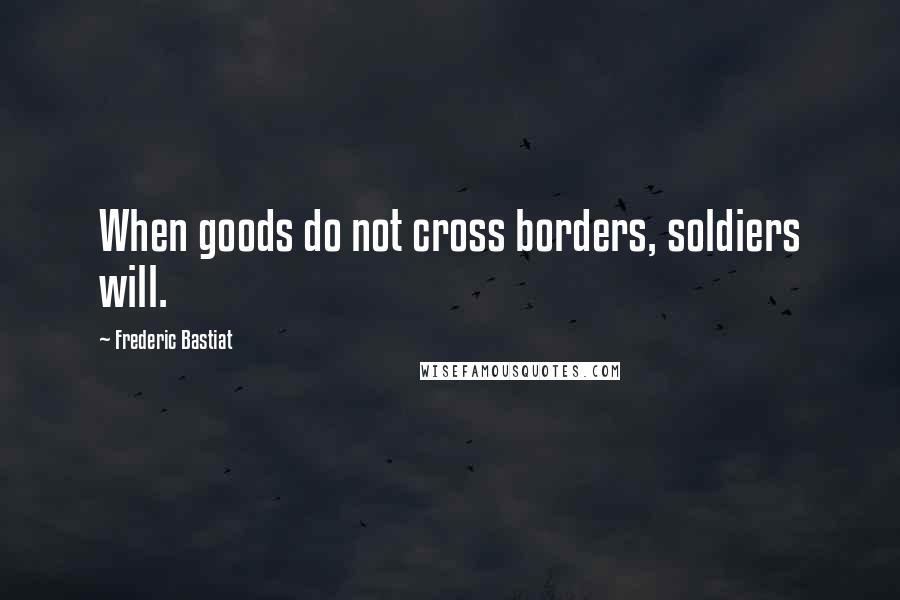 Frederic Bastiat Quotes: When goods do not cross borders, soldiers will.