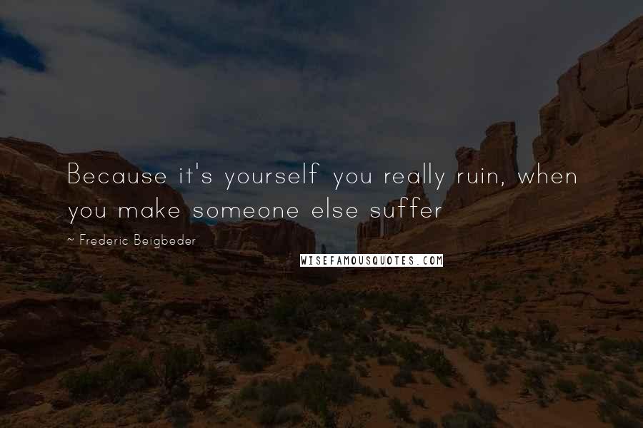 Frederic Beigbeder Quotes: Because it's yourself you really ruin, when you make someone else suffer