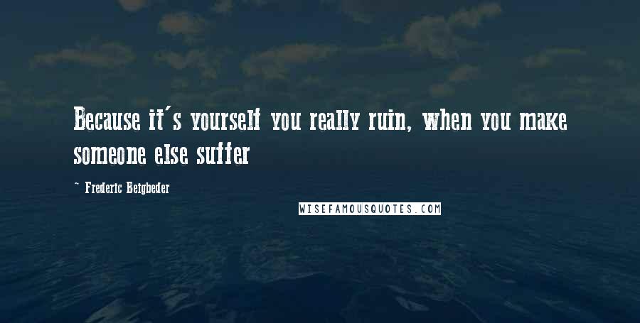 Frederic Beigbeder Quotes: Because it's yourself you really ruin, when you make someone else suffer