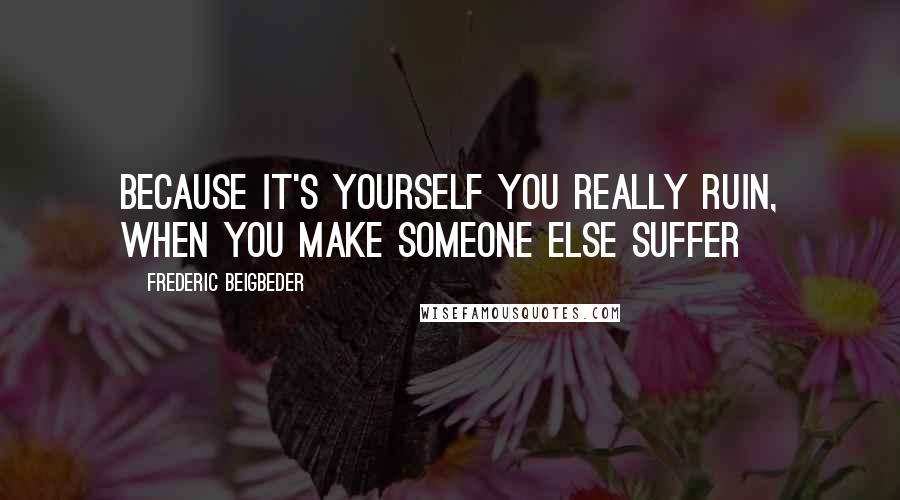 Frederic Beigbeder Quotes: Because it's yourself you really ruin, when you make someone else suffer