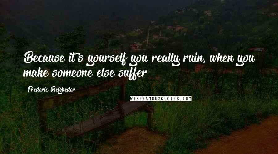 Frederic Beigbeder Quotes: Because it's yourself you really ruin, when you make someone else suffer